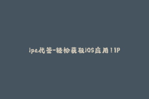 ipa代签-轻松获取iOS应用！IPA代签教程与步骤