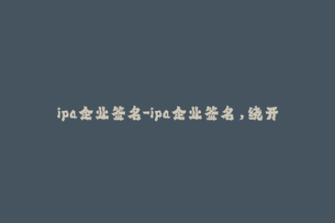 ipa企业签名-ipa企业签名，绕开苹果官方限制，实现个性化安装