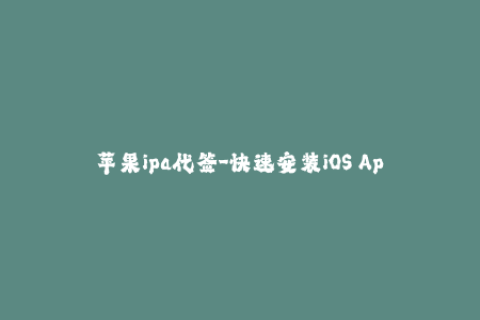 苹果ipa代签-快速安装iOS App？选择IPA代签解决问题！