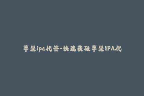 苹果ipa代签-快速获取苹果IPA代签服务，操作简单易上手