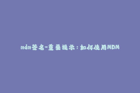 mdm签名-重要提示：如何使用MDM签名进行苹果设备管理？
