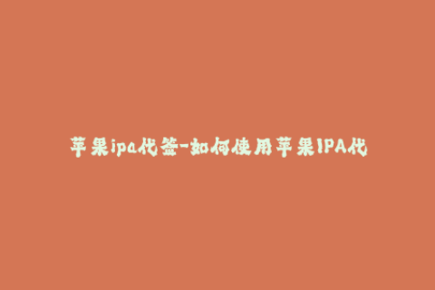 苹果ipa代签-如何使用苹果IPA代签名，一步步解释！