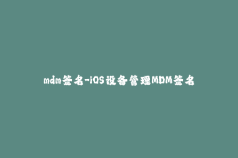 mdm签名-iOS设备管理MDM签名 管理你的设备！