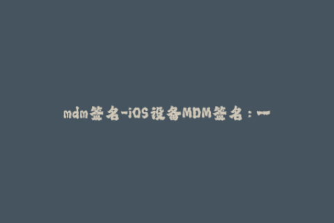 mdm签名-iOS设备MDM签名：一键安装企业应用