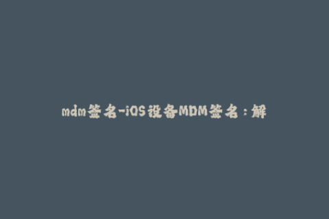mdm签名-iOS设备MDM签名：解析与应用