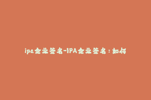 ipa企业签名-IPA企业签名：如何轻松为iPhone安装企业应用？