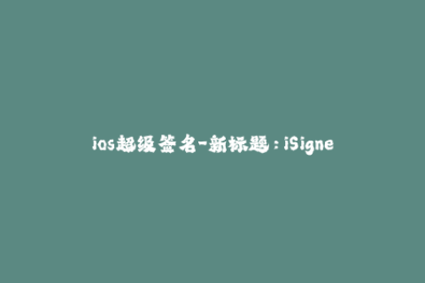 ios超级签名-新标题：iSigner - 更高效的iOS签名方法