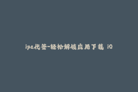 ipa代签-轻松解锁应用下载——iOS IPA代签服务介绍