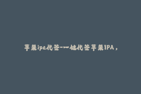 苹果ipa代签-一键代签苹果IPA，体验更简单的苹果应用安装