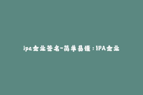 ipa企业签名-简单易懂：IPA企业签名完全教程