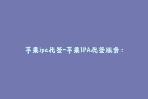 苹果ipa代签-苹果IPA代签服务：快速、稳定、安全，轻松安装应用