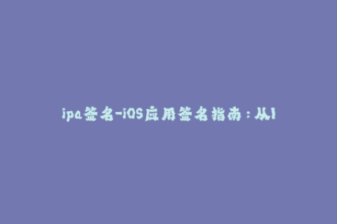 ipa签名-iOS应用签名指南：从IPA构建到成功安装