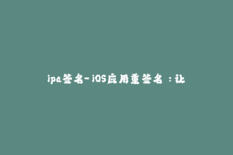 ipa签名-「iOS应用重签名」：让你的APP顺利上架！