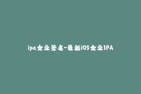 ipa企业签名-最新iOS企业IPA签名教程，一站式解决企业签名问题