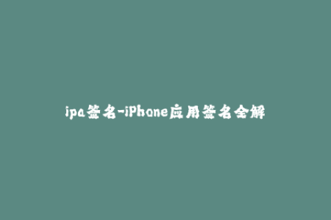 ipa签名-iPhone应用签名全解：ipa重签名和证书详解