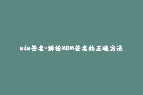 mdm签名-解析MDM签名的正确方法，让你的iOS设备畅通无阻