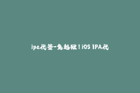 ipa代签-免越狱！iOS IPA代签，让你无痛安装应用！