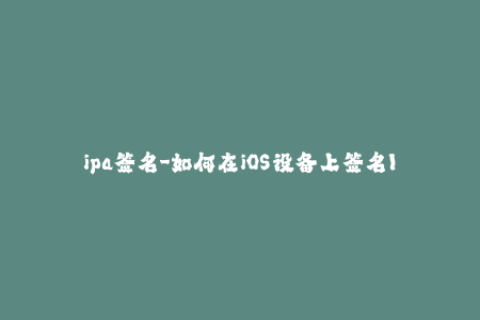 ipa签名-如何在iOS设备上签名IPA文件？
