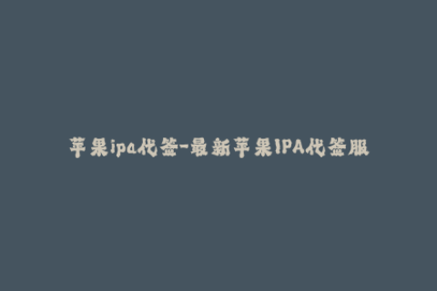 苹果ipa代签-最新苹果IPA代签服务解析，快速上手，安心使用