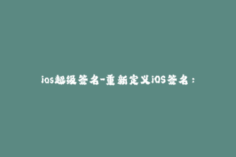 ios超级签名-重新定义iOS签名：解锁iOS超级签名！