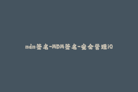 mdm签名-MDM签名-安全管理iOS设备新思路