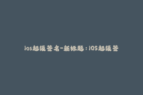 ios超级签名-新标题：iOS超级签名详解，让你玩转苹果应用!