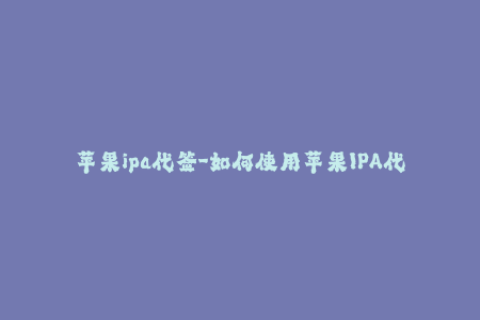 苹果ipa代签-如何使用苹果IPA代签？完整步骤解析！