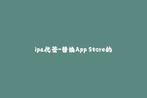 ipa代签-替换App Store的新选择：ipa代签方案