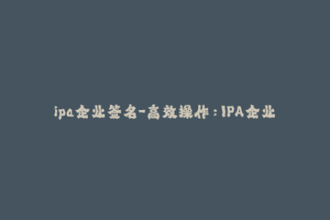 ipa企业签名-高效操作：IPA企业证书签名必备教程