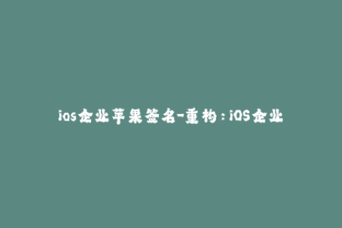 ios企业苹果签名-重构：iOS企业签名攻略及常见问题解决