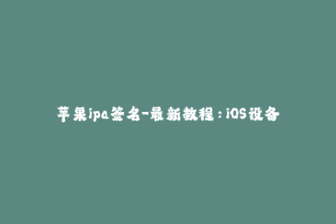 苹果ipa签名-最新教程：iOS设备如何安装与使用苹果IPA签名？