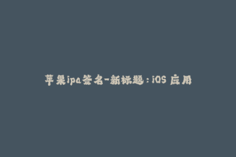 苹果ipa签名-新标题：iOS 应用签名详解及操作步骤