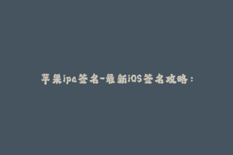 苹果ipa签名-最新iOS签名攻略：如何快速完成苹果IPA签名