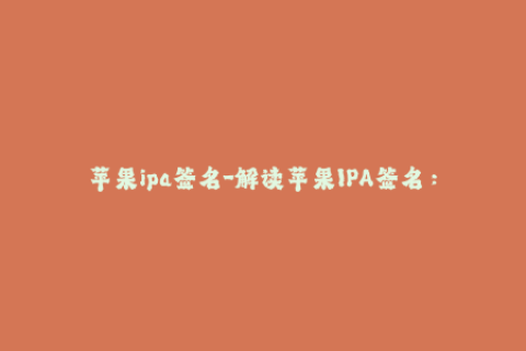 苹果ipa签名-解读苹果IPA签名：如何正确完成iOS设备应用程序授权认证