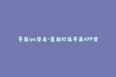 苹果ipa签名-重新打造苹果APP签名，保障你的设备安全