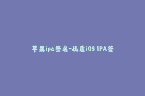 苹果ipa签名-优质iOS IPA签名，让你的App无忧运行