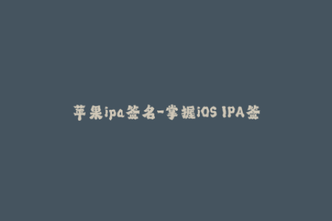 苹果ipa签名-掌握iOS IPA签名技巧，玩转苹果应用管理！