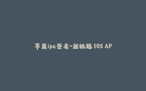 苹果ipa签名-新标题 IOS APP签名 - 保证你的应用安全可靠