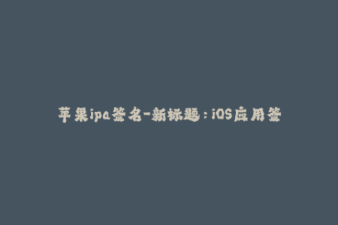 苹果ipa签名-新标题：iOS应用签名教程，让你轻松解决ipa签名问题